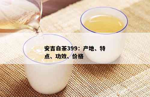 安吉白茶399：产地、特点、功效、价格