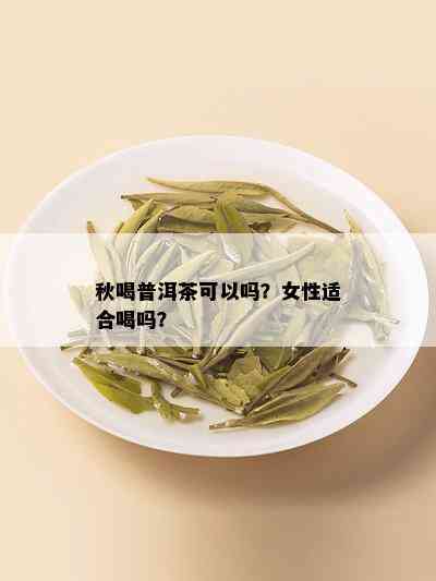 秋喝普洱茶可以吗？女性适合喝吗？