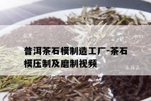 普洱茶石模制造工厂-茶石模压制及磨制视频