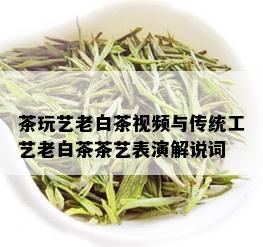 茶玩艺老白茶视频与传统工艺老白茶茶艺表演解说词