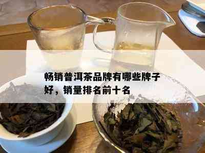 畅销普洱茶品牌有哪些牌子好，销量排名前十名