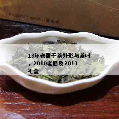 13年老眉干茶外形与茶叶，2010老眉及2013礼盒