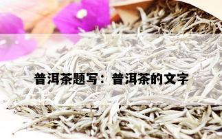 普洱茶题写：普洱茶的文字