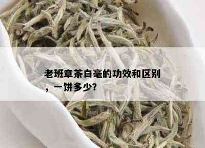 老班章茶白毫的功效和区别，一饼多少？