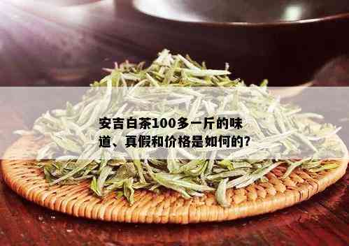 安吉白茶100多一斤的味道、真假和价格是如何的？