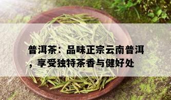 普洱茶：品味正宗云南普洱，享受独特茶香与健好处