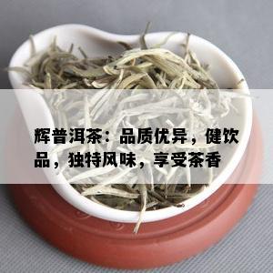 辉普洱茶：品质优异，健饮品，独特风味，享受茶香