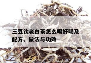 三豆饮老白茶怎么喝好喝及配方、做法与功效