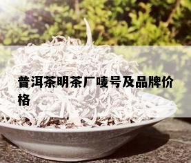 普洱茶明茶厂唛号及品牌价格