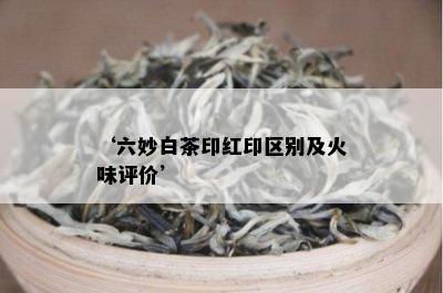 ‘六妙白茶印红印区别及火味评价’