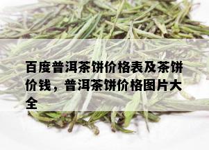 百度普洱茶饼价格表及茶饼价钱，普洱茶饼价格图片大全