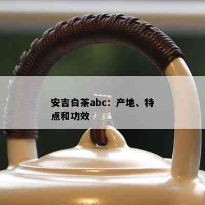 安吉白茶abc：产地、特点和功效