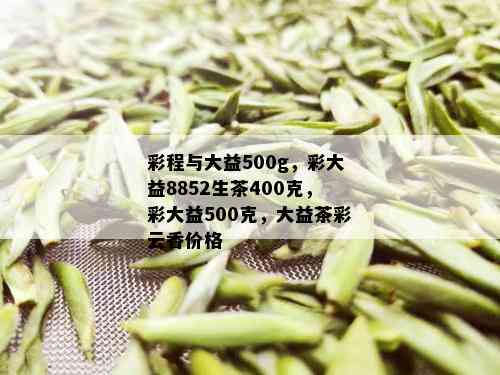 彩程与大益500g，彩大益8852生茶400克，彩大益500克，大益茶彩云香价格