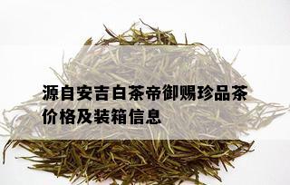 源自安吉白茶帝御赐珍品茶价格及装箱信息