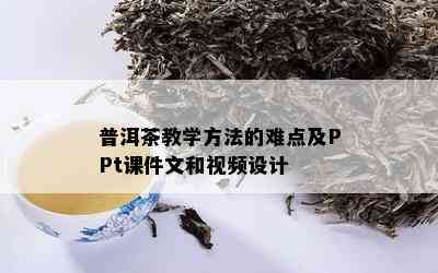 普洱茶教学方法的难点及PPt课件文和视频设计