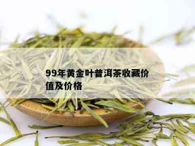 99年黄金叶普洱茶收藏价值及价格