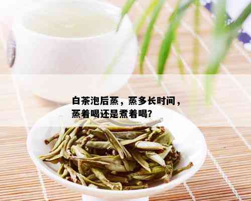 白茶泡后蒸，蒸多长时间，蒸着喝还是煮着喝？