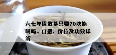 六七年眉散茶只要70块能喝吗，口感、价位及功效详解