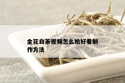 金花白茶视频怎么拍好看制作方法