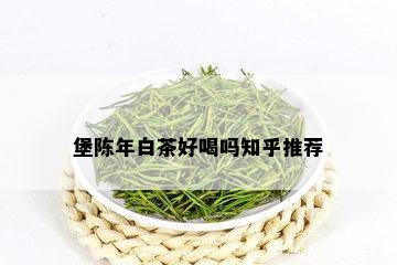 堡陈年白茶好喝吗知乎推荐