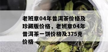 老班章04年普洱茶价格及珍藏版价格，老班章04年普洱茶一饼价格及375克价格