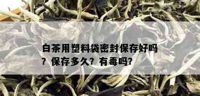 白茶用塑料袋密封保存好吗？保存多久？有吗？