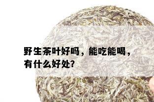 野生茶叶好吗，能吃能喝，有什么好处？