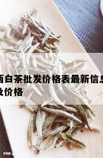 西白茶批发价格表最新信息及价格