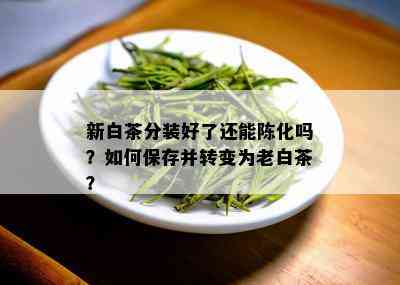 新白茶分装好了还能陈化吗？如何保存并转变为老白茶？