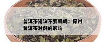 普洱茶建议不要喝吗：探讨普洱茶对健的影响