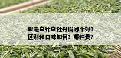 银毫白针白牡丹眉哪个好？区别和口味如何？哪种贵？