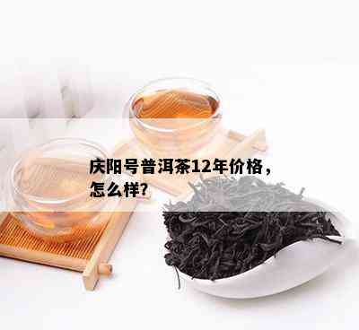 庆阳号普洱茶12年价格，怎么样？