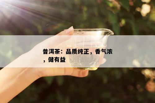 普洱茶：品质纯正，香气浓，健有益