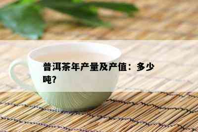 普洱茶年产量及产值：多少吨？