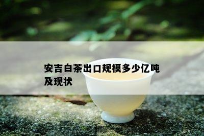 安吉白茶出口规模多少亿吨及现状