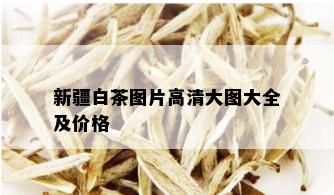 新疆白茶图片高清大图大全及价格