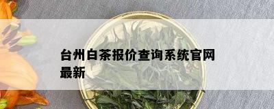 台州白茶报价查询系统官网最新