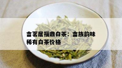 畲茗居福鼎白茶：畲族韵味稀有白茶价格