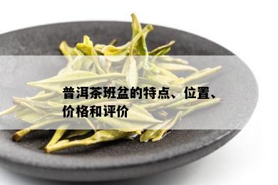 普洱茶班盆的特点、位置、价格和评价