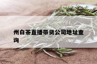 州白茶直播带货公司地址查询