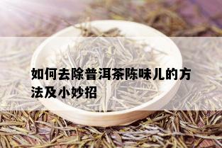 如何去除普洱茶陈味儿的方法及小妙招