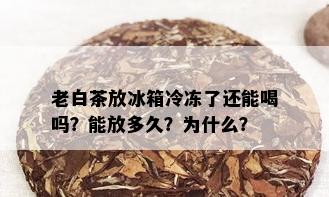 老白茶放冰箱冷冻了还能喝吗？能放多久？为什么？