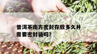 普洱茶南方密封存放多久并需要密封袋吗？