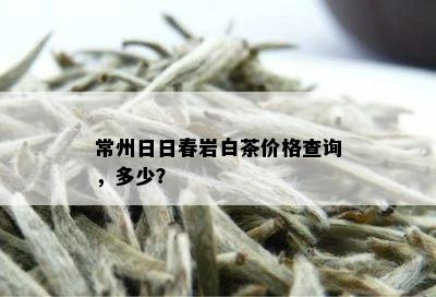 常州日日春岩白茶价格查询，多少？