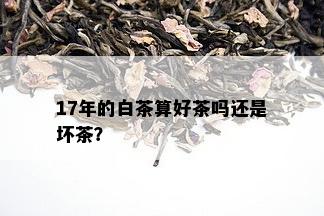 17年的白茶算好茶吗还是坏茶？