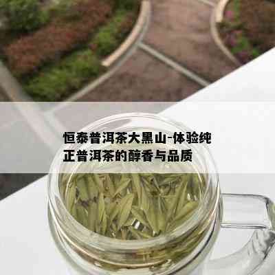 恒泰普洱茶大黑山-体验纯正普洱茶的醇香与品质