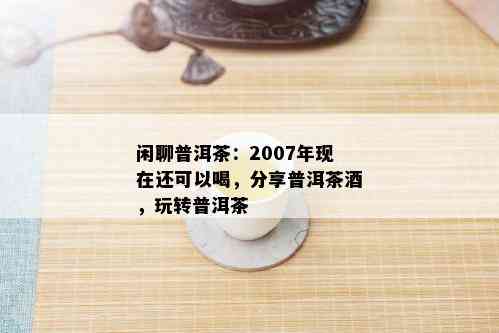 闲聊普洱茶：2007年现在还可以喝，分享普洱茶，玩转普洱茶