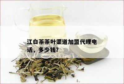 江白茶茶叶渠道加盟代理电话，多少钱？