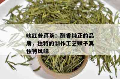 映红普洱茶：醇香纯正的品质，独特的制作工艺赋予其独特风味