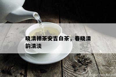 晓清禅茶安吉白茶，春晓清韵清淡